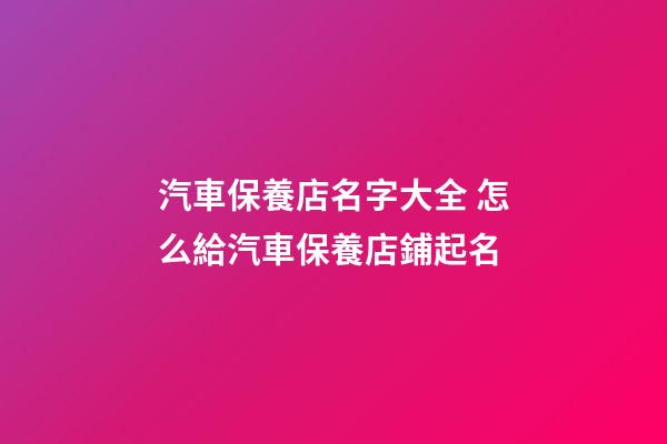 汽車保養店名字大全 怎么給汽車保養店鋪起名-第1張-店鋪起名-玄機派
